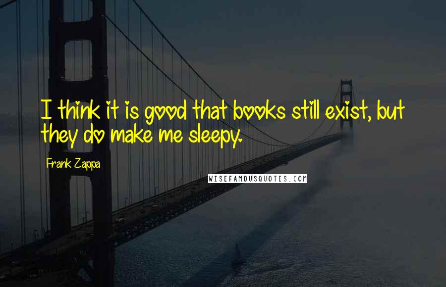 Frank Zappa Quotes: I think it is good that books still exist, but they do make me sleepy.