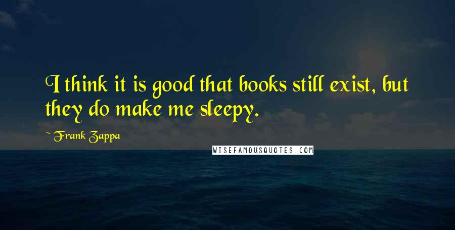 Frank Zappa Quotes: I think it is good that books still exist, but they do make me sleepy.