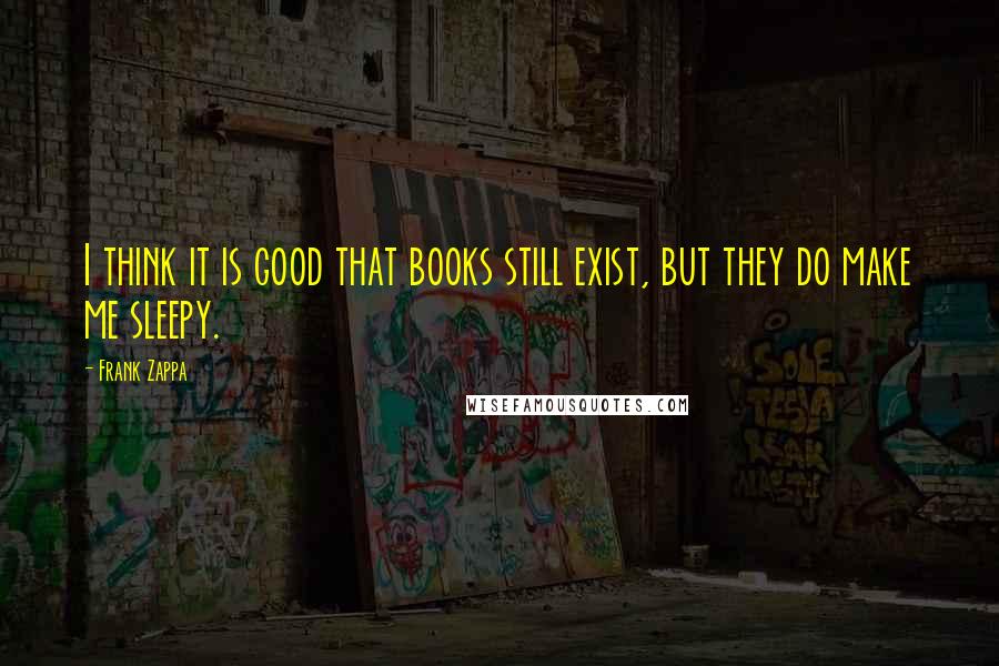 Frank Zappa Quotes: I think it is good that books still exist, but they do make me sleepy.