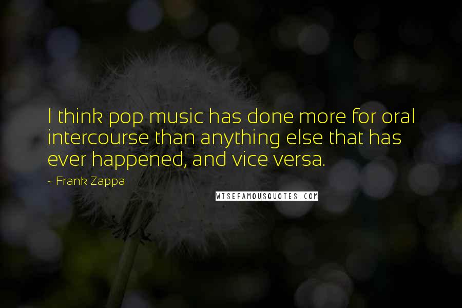 Frank Zappa Quotes: I think pop music has done more for oral intercourse than anything else that has ever happened, and vice versa.