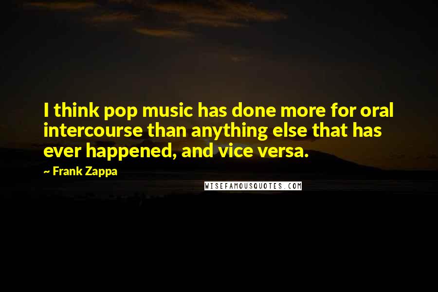 Frank Zappa Quotes: I think pop music has done more for oral intercourse than anything else that has ever happened, and vice versa.