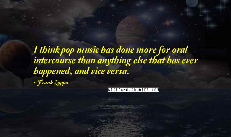 Frank Zappa Quotes: I think pop music has done more for oral intercourse than anything else that has ever happened, and vice versa.