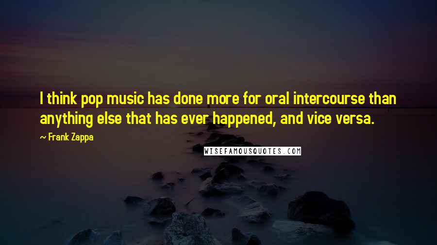 Frank Zappa Quotes: I think pop music has done more for oral intercourse than anything else that has ever happened, and vice versa.