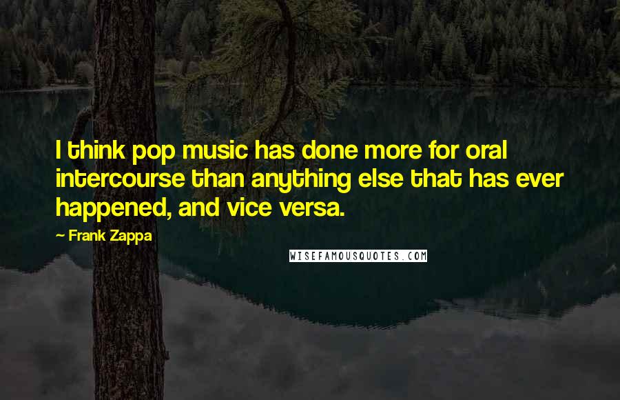 Frank Zappa Quotes: I think pop music has done more for oral intercourse than anything else that has ever happened, and vice versa.