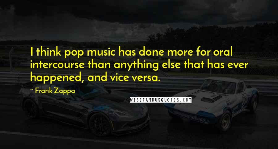 Frank Zappa Quotes: I think pop music has done more for oral intercourse than anything else that has ever happened, and vice versa.