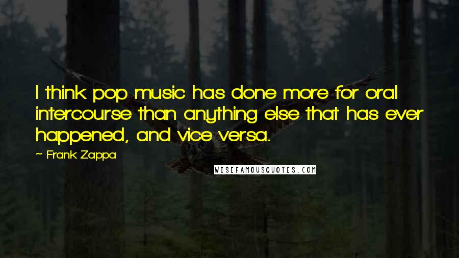 Frank Zappa Quotes: I think pop music has done more for oral intercourse than anything else that has ever happened, and vice versa.