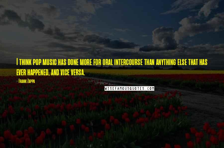 Frank Zappa Quotes: I think pop music has done more for oral intercourse than anything else that has ever happened, and vice versa.