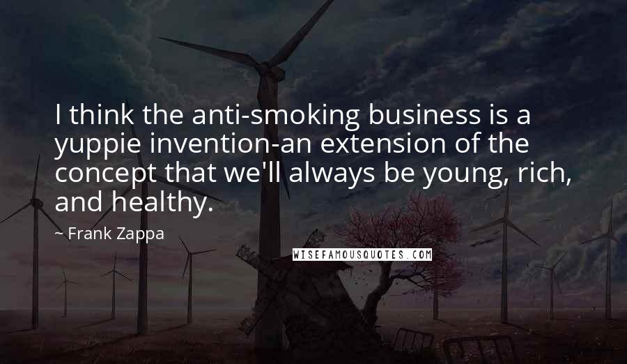 Frank Zappa Quotes: I think the anti-smoking business is a yuppie invention-an extension of the concept that we'll always be young, rich, and healthy.