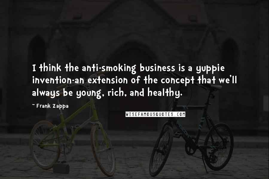 Frank Zappa Quotes: I think the anti-smoking business is a yuppie invention-an extension of the concept that we'll always be young, rich, and healthy.