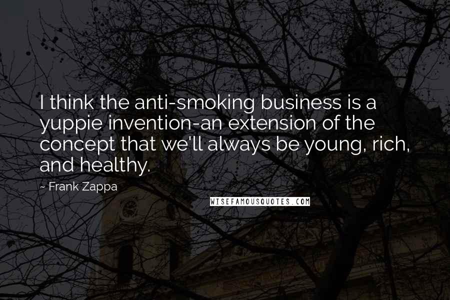 Frank Zappa Quotes: I think the anti-smoking business is a yuppie invention-an extension of the concept that we'll always be young, rich, and healthy.