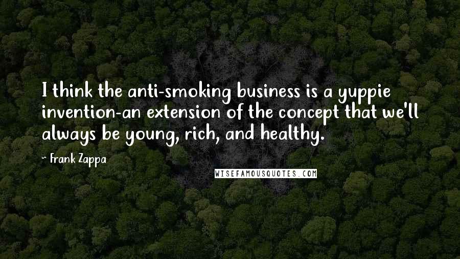 Frank Zappa Quotes: I think the anti-smoking business is a yuppie invention-an extension of the concept that we'll always be young, rich, and healthy.