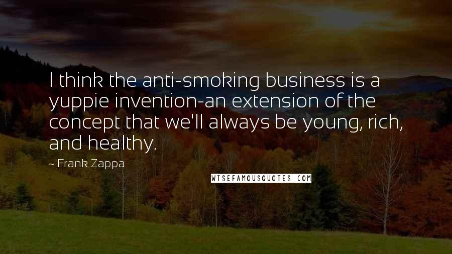 Frank Zappa Quotes: I think the anti-smoking business is a yuppie invention-an extension of the concept that we'll always be young, rich, and healthy.