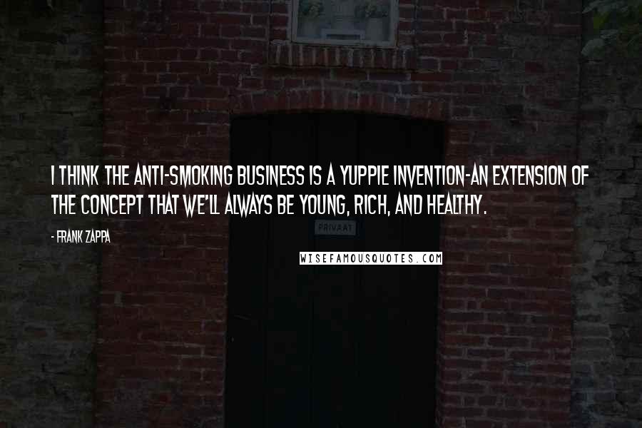 Frank Zappa Quotes: I think the anti-smoking business is a yuppie invention-an extension of the concept that we'll always be young, rich, and healthy.