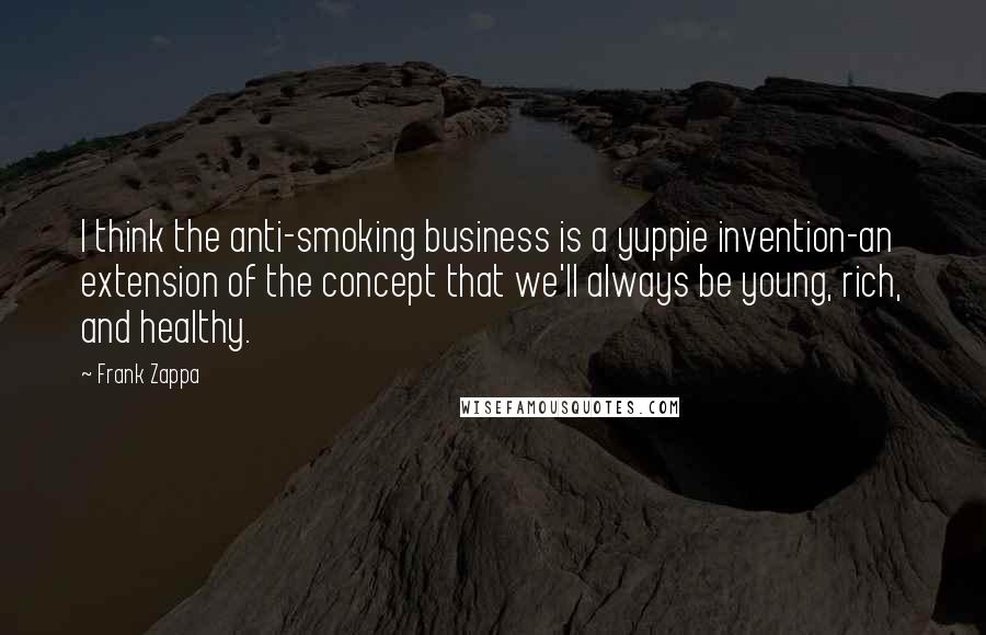 Frank Zappa Quotes: I think the anti-smoking business is a yuppie invention-an extension of the concept that we'll always be young, rich, and healthy.