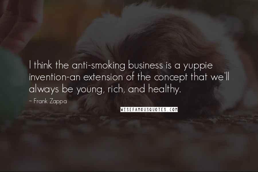 Frank Zappa Quotes: I think the anti-smoking business is a yuppie invention-an extension of the concept that we'll always be young, rich, and healthy.