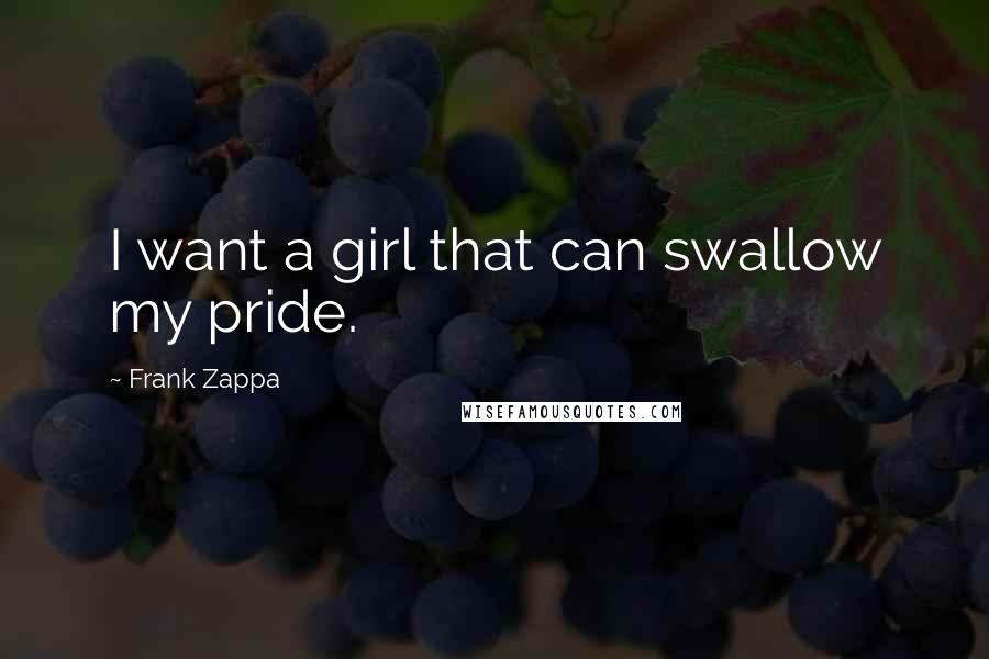 Frank Zappa Quotes: I want a girl that can swallow my pride.