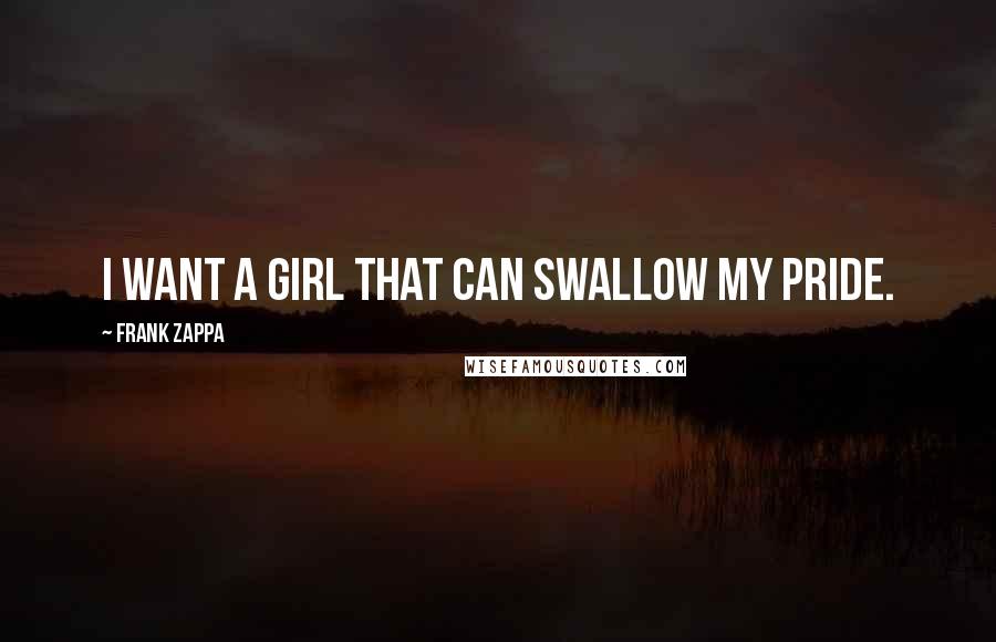 Frank Zappa Quotes: I want a girl that can swallow my pride.