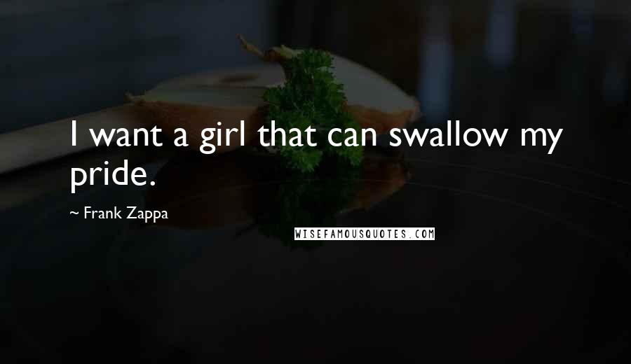 Frank Zappa Quotes: I want a girl that can swallow my pride.