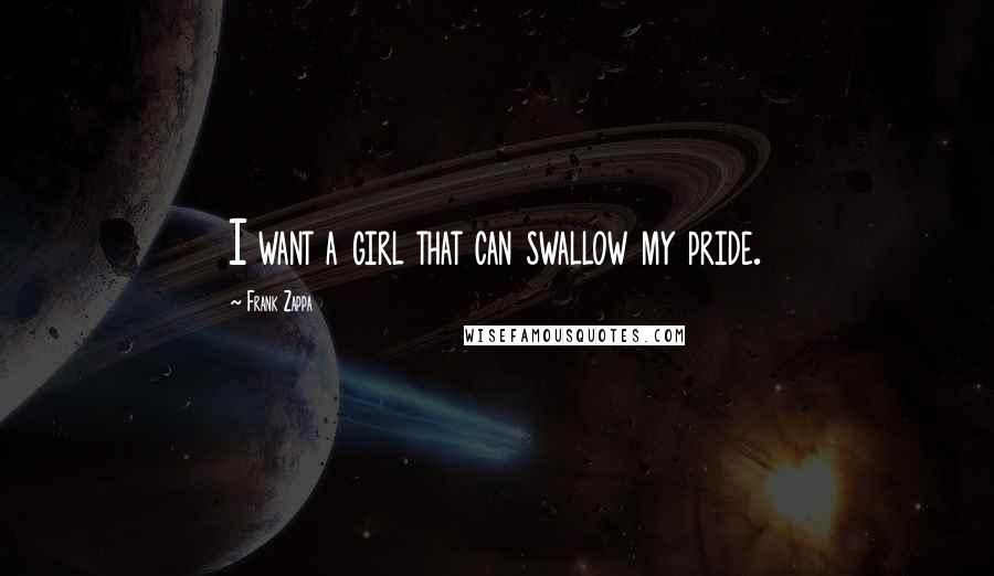 Frank Zappa Quotes: I want a girl that can swallow my pride.