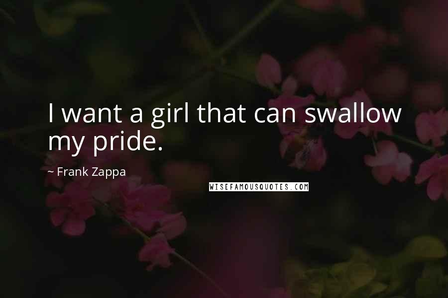 Frank Zappa Quotes: I want a girl that can swallow my pride.