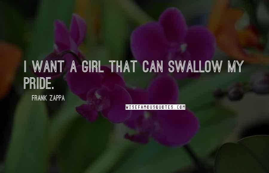 Frank Zappa Quotes: I want a girl that can swallow my pride.