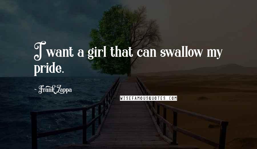 Frank Zappa Quotes: I want a girl that can swallow my pride.