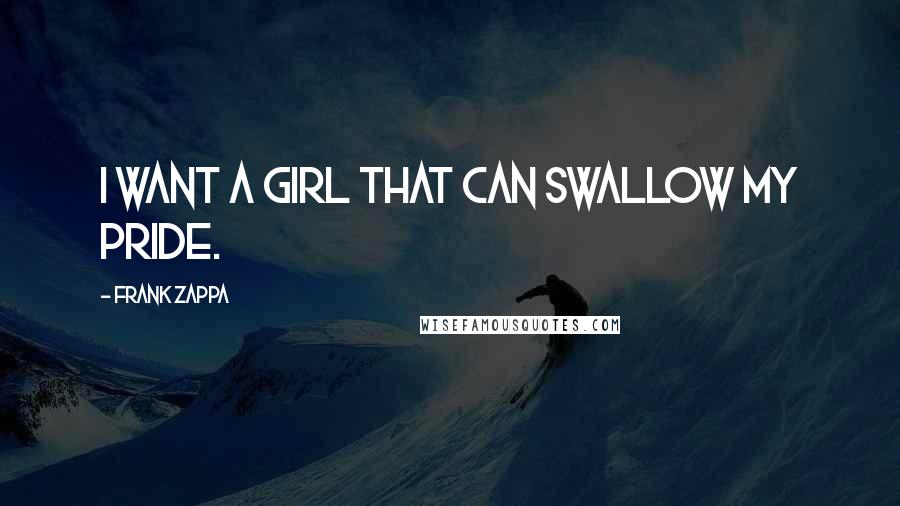 Frank Zappa Quotes: I want a girl that can swallow my pride.