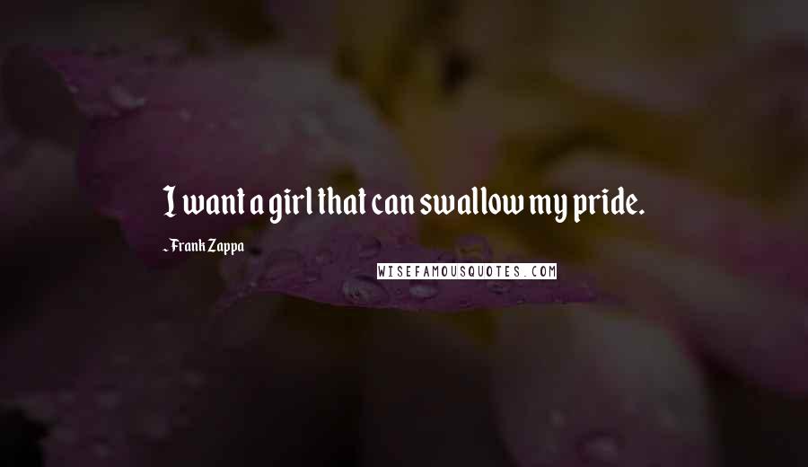 Frank Zappa Quotes: I want a girl that can swallow my pride.