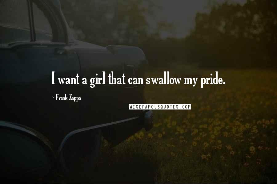 Frank Zappa Quotes: I want a girl that can swallow my pride.