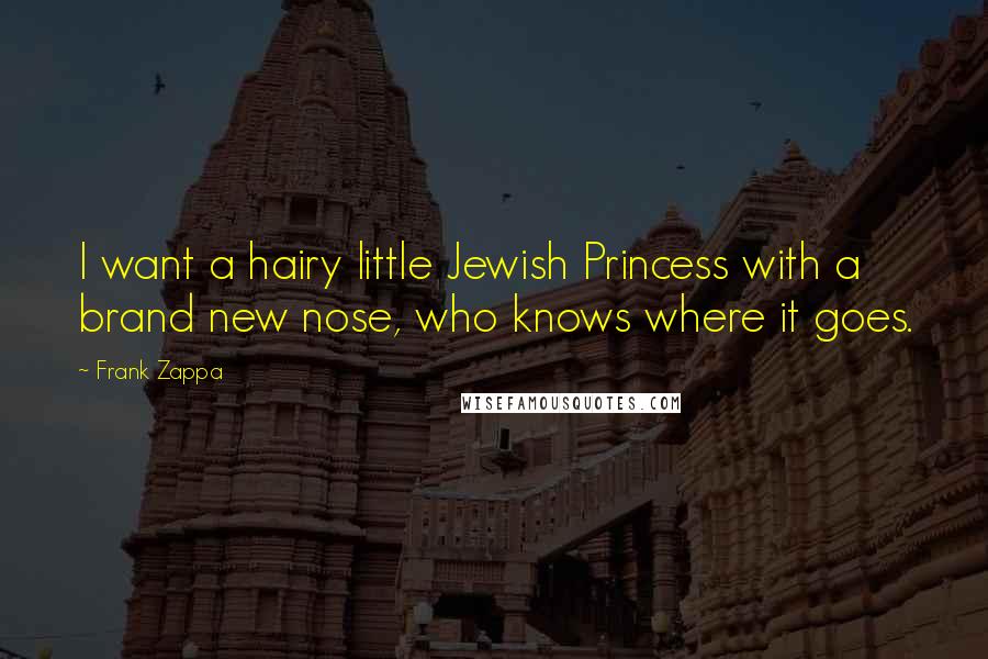 Frank Zappa Quotes: I want a hairy little Jewish Princess with a brand new nose, who knows where it goes.