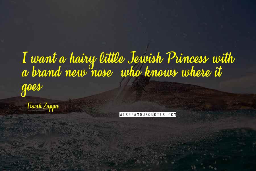 Frank Zappa Quotes: I want a hairy little Jewish Princess with a brand new nose, who knows where it goes.