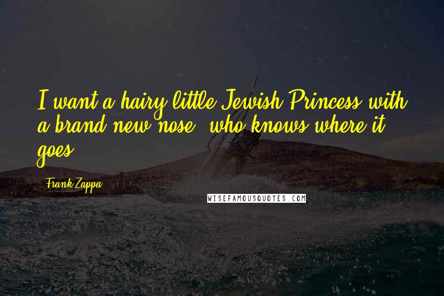 Frank Zappa Quotes: I want a hairy little Jewish Princess with a brand new nose, who knows where it goes.