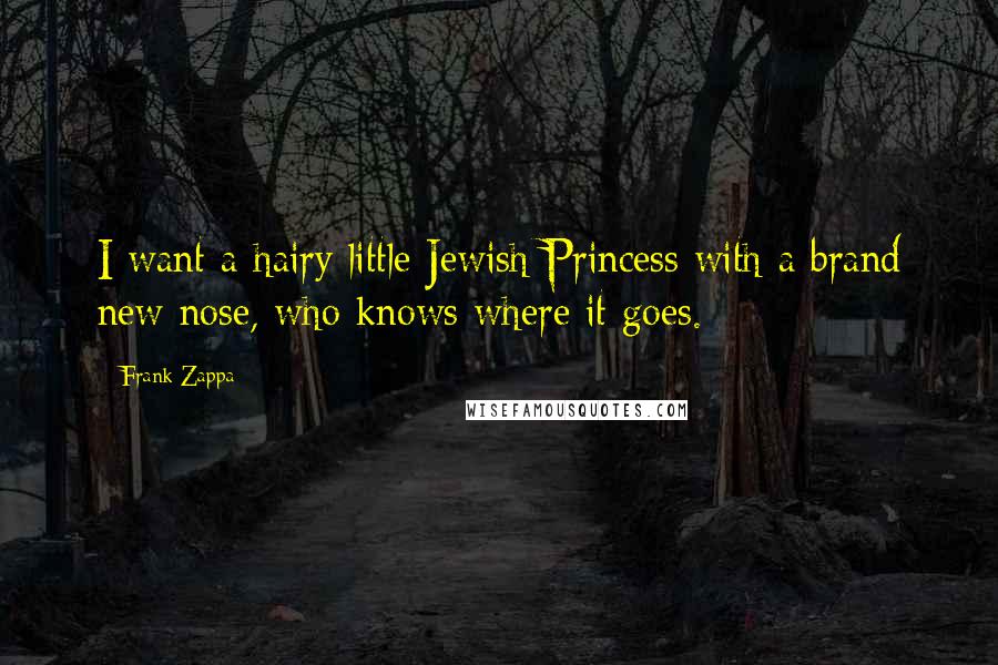 Frank Zappa Quotes: I want a hairy little Jewish Princess with a brand new nose, who knows where it goes.