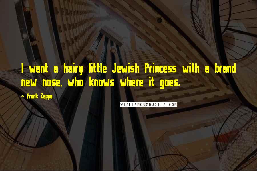 Frank Zappa Quotes: I want a hairy little Jewish Princess with a brand new nose, who knows where it goes.