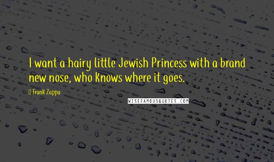 Frank Zappa Quotes: I want a hairy little Jewish Princess with a brand new nose, who knows where it goes.