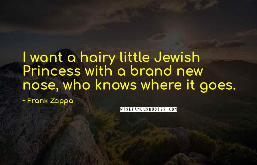 Frank Zappa Quotes: I want a hairy little Jewish Princess with a brand new nose, who knows where it goes.