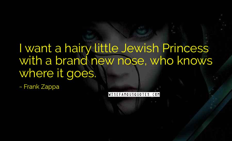 Frank Zappa Quotes: I want a hairy little Jewish Princess with a brand new nose, who knows where it goes.