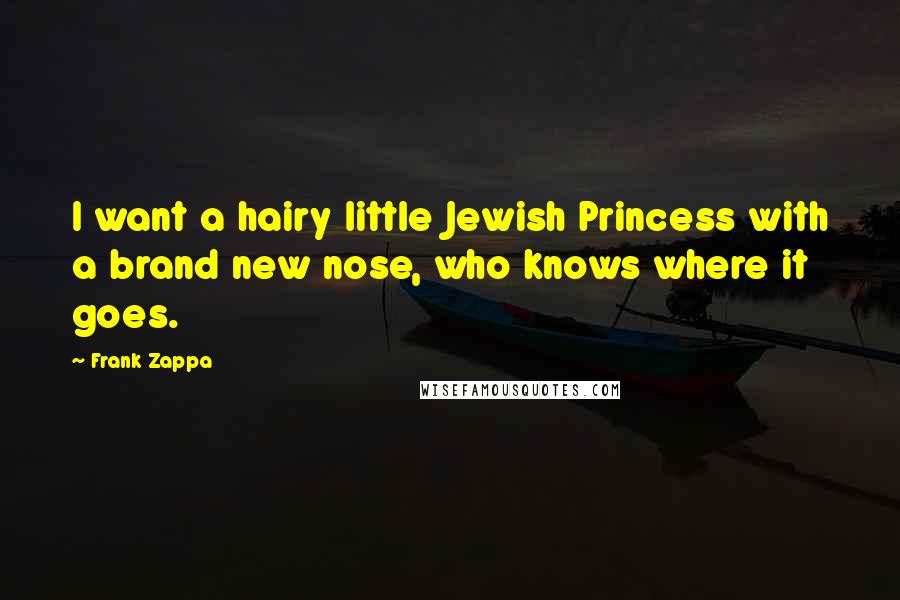 Frank Zappa Quotes: I want a hairy little Jewish Princess with a brand new nose, who knows where it goes.