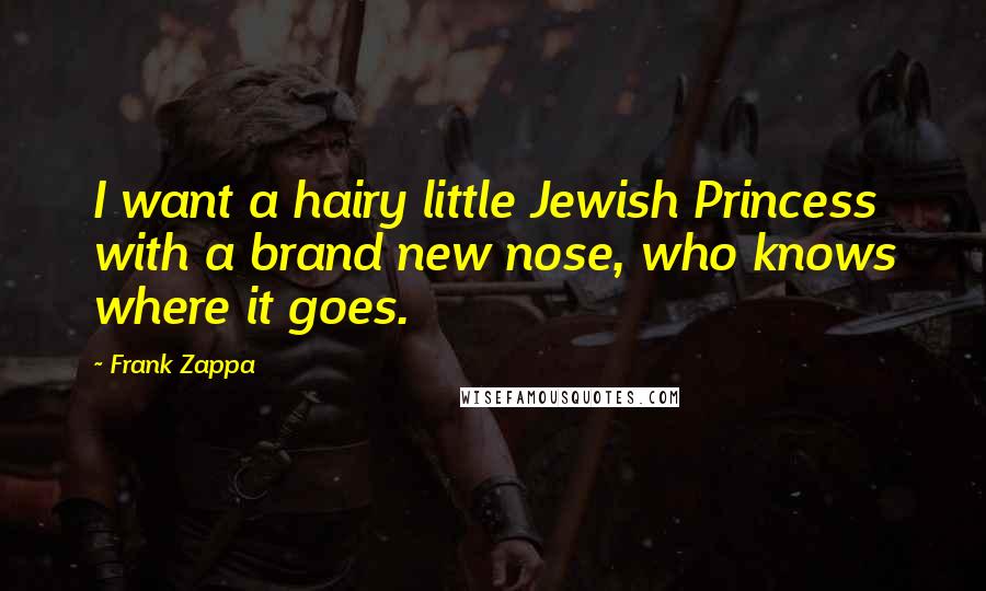 Frank Zappa Quotes: I want a hairy little Jewish Princess with a brand new nose, who knows where it goes.