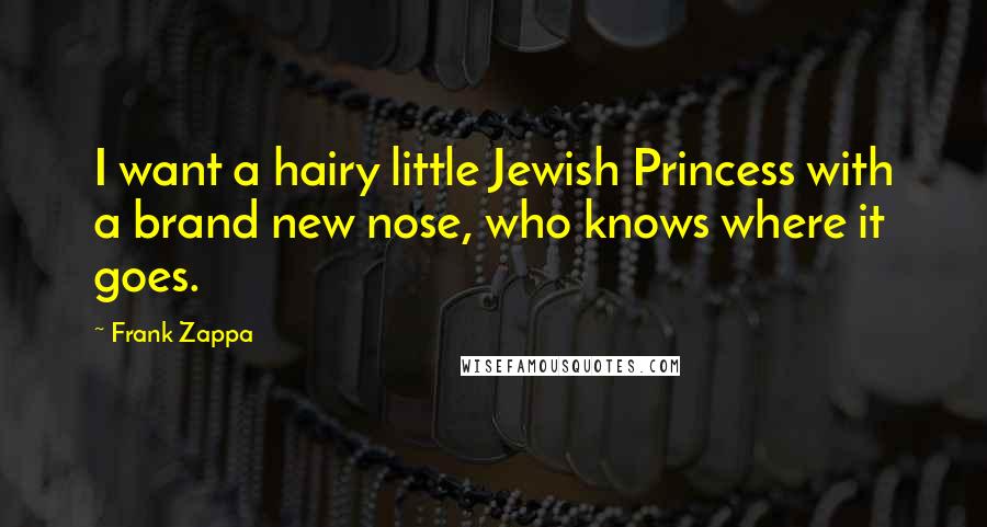 Frank Zappa Quotes: I want a hairy little Jewish Princess with a brand new nose, who knows where it goes.