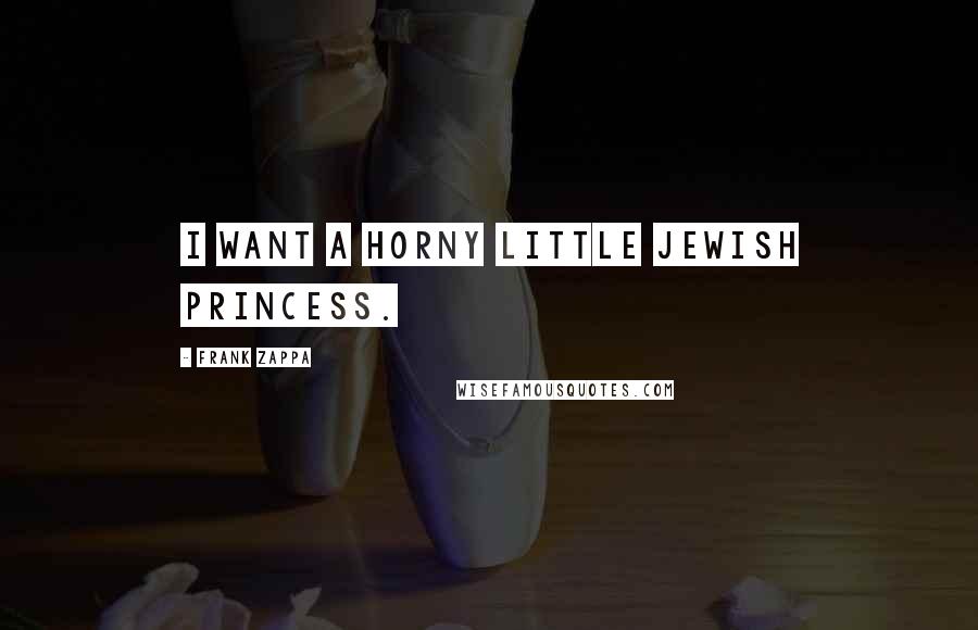 Frank Zappa Quotes: I want a horny little Jewish princess.