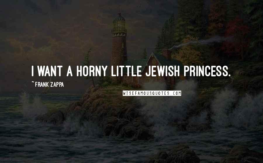 Frank Zappa Quotes: I want a horny little Jewish princess.