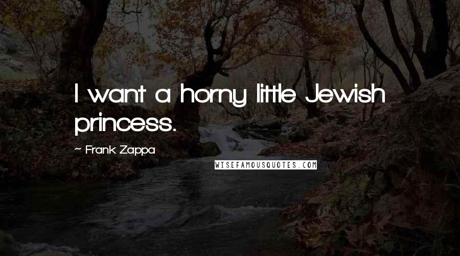 Frank Zappa Quotes: I want a horny little Jewish princess.