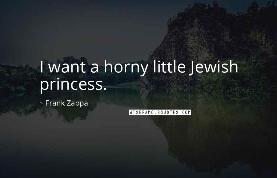 Frank Zappa Quotes: I want a horny little Jewish princess.