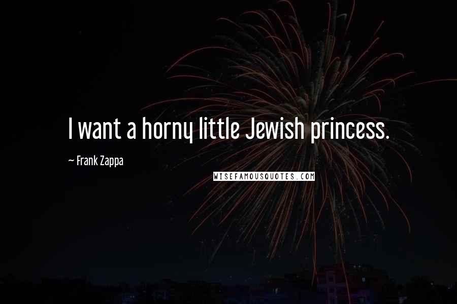 Frank Zappa Quotes: I want a horny little Jewish princess.