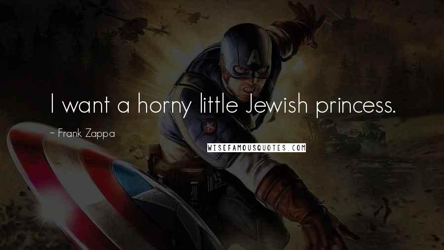 Frank Zappa Quotes: I want a horny little Jewish princess.