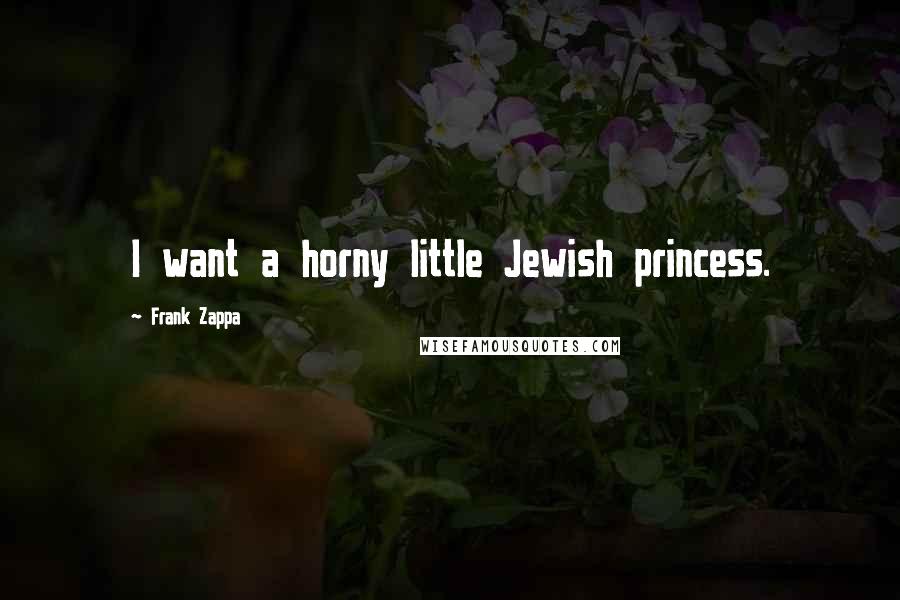 Frank Zappa Quotes: I want a horny little Jewish princess.