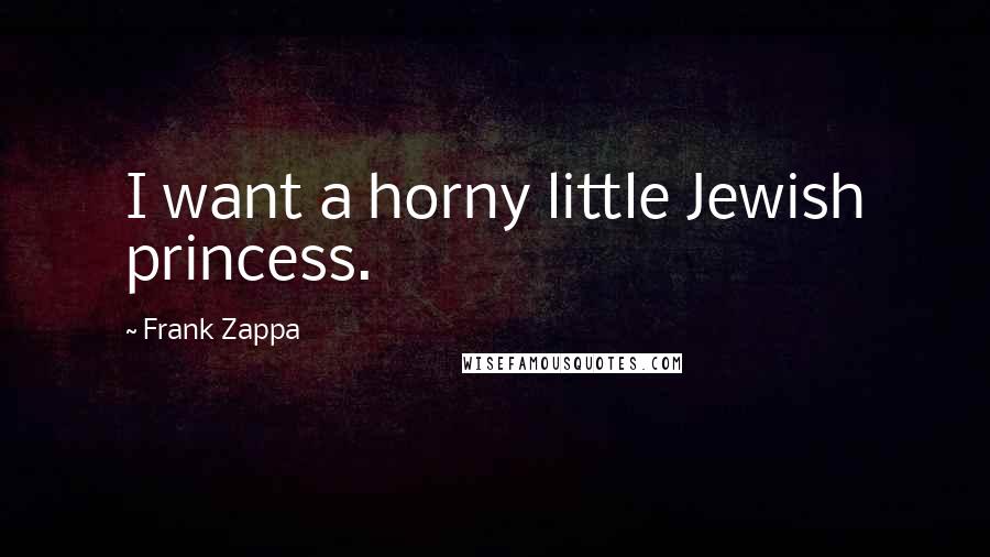 Frank Zappa Quotes: I want a horny little Jewish princess.