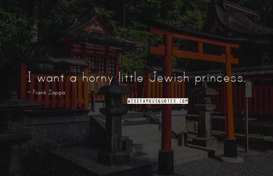 Frank Zappa Quotes: I want a horny little Jewish princess.