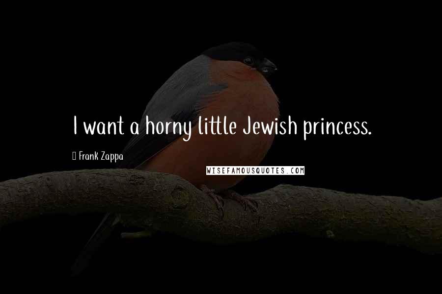 Frank Zappa Quotes: I want a horny little Jewish princess.